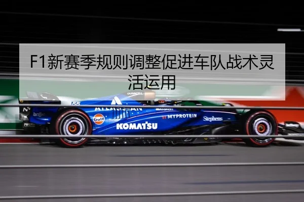 F1新赛季规则调整促进车队战术灵活运用